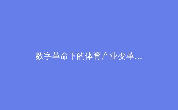 数字革命下的体育产业变革：从数据分析到沉浸式观赛体验