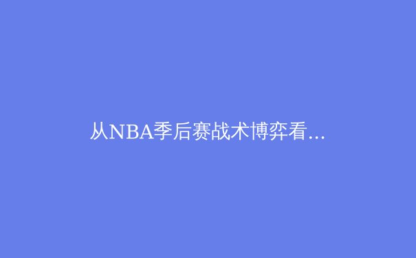 从NBA季后赛战术博弈看现代篮球的三大进化趋势 - 2
