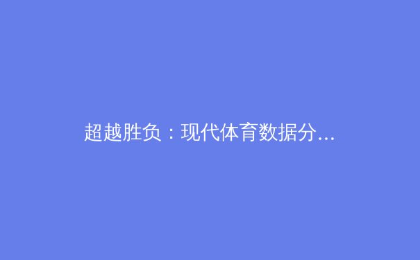 超越胜负：现代体育数据分析如何重塑比赛策略与商业格局 - 2