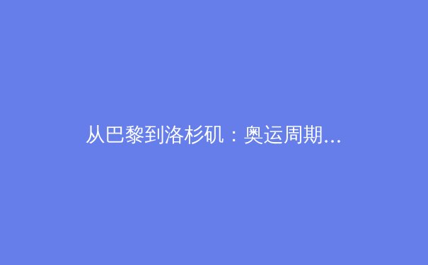 从巴黎到洛杉矶：奥运周期下的科技革新与体育商业新生态 - 2