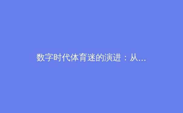 数字时代体育迷的演进：从被动观看到深度参与的范式转变