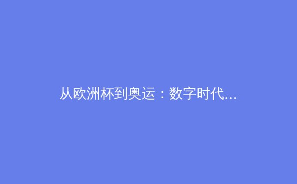 从欧洲杯到奥运：数字时代体育观赛的革命与商业生态重塑 - 2