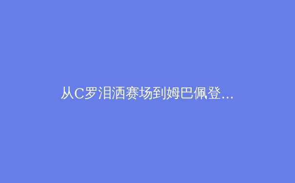 从C罗泪洒赛场到姆巴佩登顶：当代体育偶像的更迭与价值重构 - 2